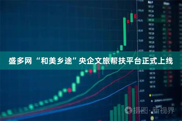 盛多网 “和美乡途”央企文旅帮扶平台正式上线
