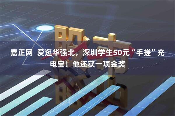 嘉正网 爱逛华强北,深圳学生50元“手搓”充电宝!他还获一项金奖