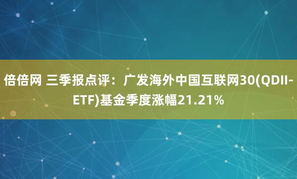 倍倍网 三季报点评：广发海外中国互联网30(QDII-ETF)基金季度涨幅21.21%