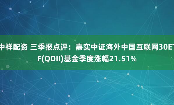 中祥配资 三季报点评：嘉实中证海外中国互联网30ETF(QDII)基金季度涨幅21.51%