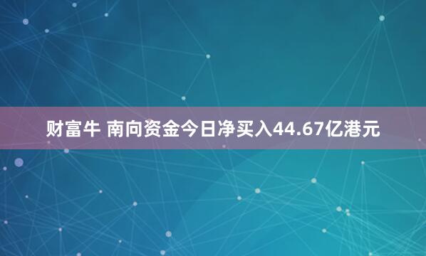 财富牛 南向资金今日净买入44.67亿港元
