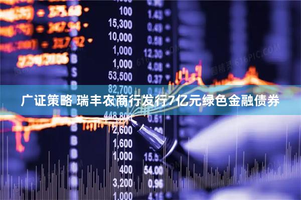 广证策略 瑞丰农商行发行7亿元绿色金融债券