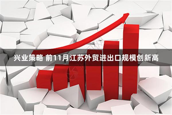 兴业策略 前11月江苏外贸进出口规模创新高