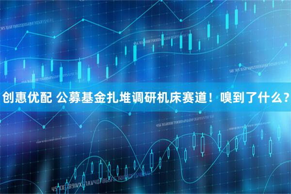 创惠优配 公募基金扎堆调研机床赛道！嗅到了什么？