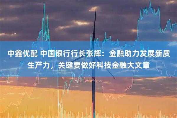 中鑫优配 中国银行行长张辉:金融助力发展新质生产力,关键要做好科技金融大文章