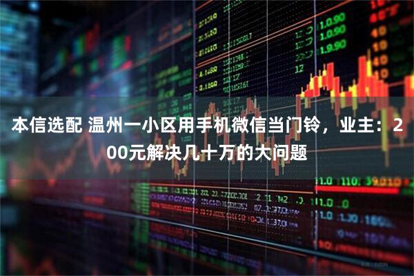 本信选配 温州一小区用手机微信当门铃,业主:200元解决几十万的大问题