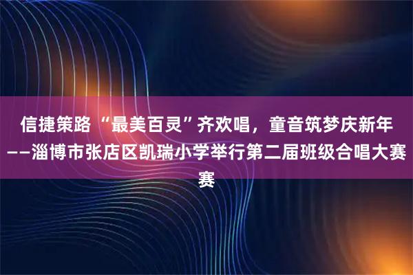 信捷策路 “最美百灵”齐欢唱，童音筑梦庆新年——淄博市张店区凯瑞小学举行第二届班级合唱大赛