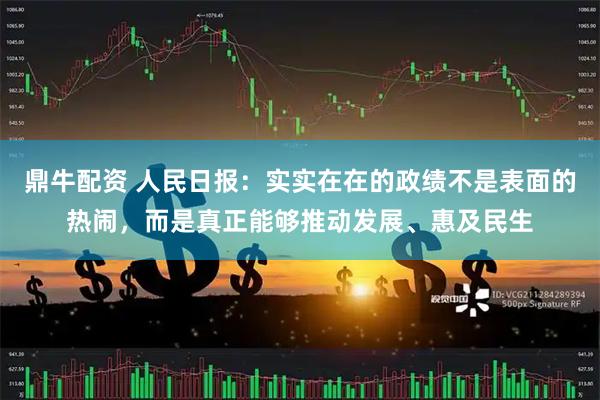 鼎牛配资 人民日报:实实在在的政绩不是表面的热闹,而是真正能够推动发展、惠及民生