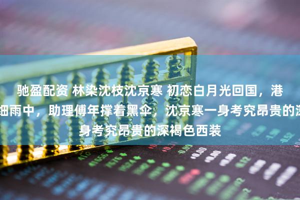 驰盈配资 林染沈枝沈京寒 初恋白月光回国,港圈疯魔了 细雨中,助理傅年撑着黑伞,沈京寒一身考究昂贵的深褐色西装