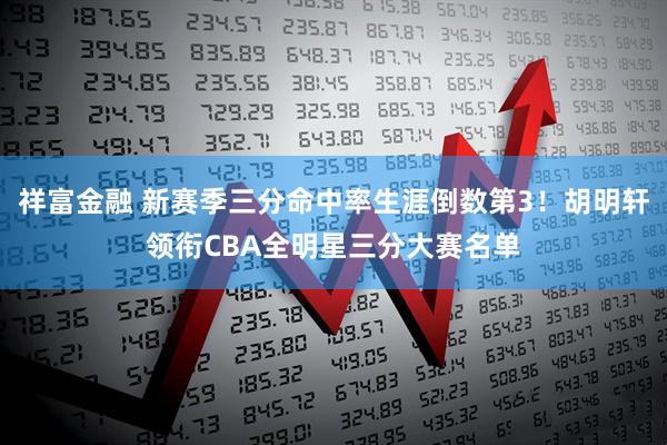 祥富金融 新赛季三分命中率生涯倒数第3！胡明轩领衔CBA全明星三分大赛名单