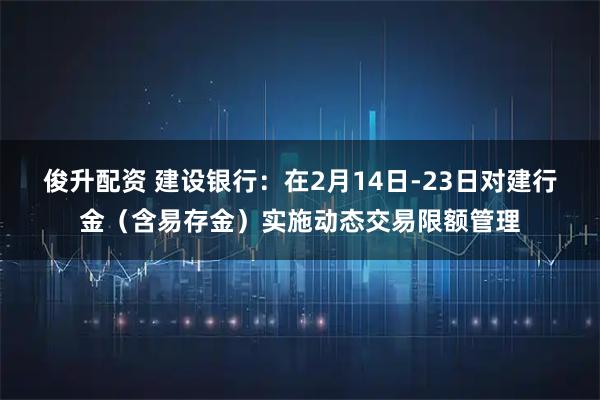 俊升配资 建设银行：在2月14日-23日对建行金（含易存金）实施动态交易限额管理