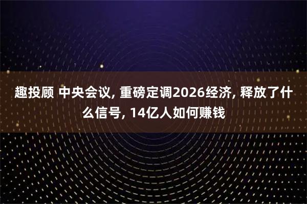 趣投顾 中央会议, 重磅定调2026经济, 释放了什么信号, 14亿人如何赚钱