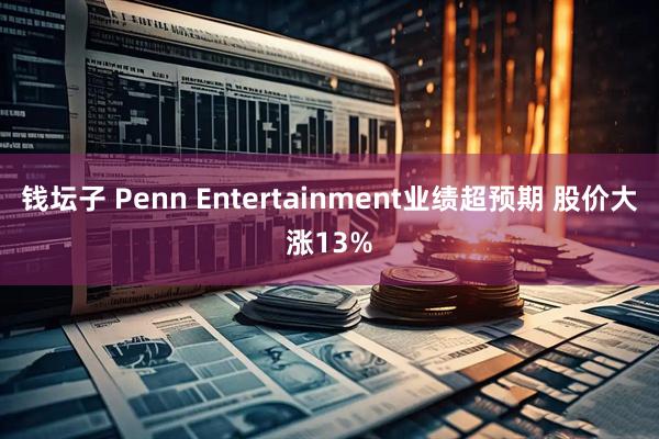 钱坛子 Penn Entertainment业绩超预期 股价大涨13%