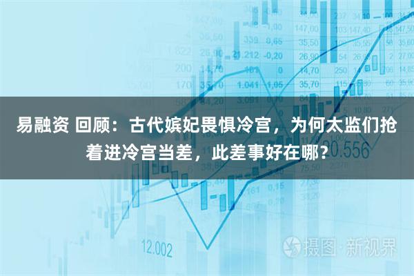 易融资 回顾:古代嫔妃畏惧冷宫,为何太监们抢着进冷宫当差,此差事好在哪?