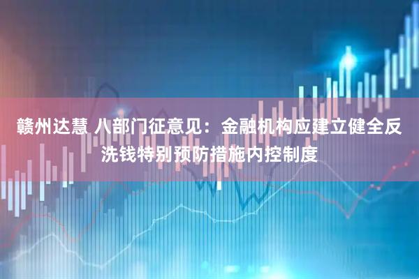 赣州达慧 八部门征意见：金融机构应建立健全反洗钱特别预防措施内控制度