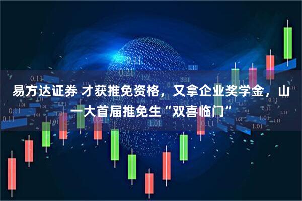易方达证券 才获推免资格，又拿企业奖学金，山一大首届推免生“双喜临门”