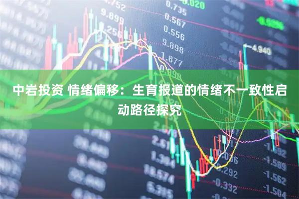 中岩投资 情绪偏移:生育报道的情绪不一致性启动路径探究